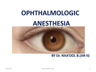 OPHTHALMOLOGIC
ANESTHESIA
BY Dr. NAA’OOL B.(AR-II)
2/9/2018 Oph Anes/Dr. Naol 1
 