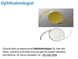 Consult with an experienced Ophthalmologist! Dr. Katz will
listen, concerns and make sure you get the proper attention
you deserve. Or, fax us onJupiter no. -561 444-3508
 
