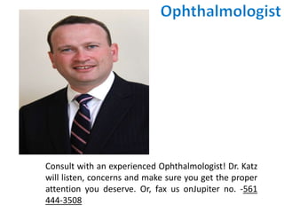 Consult with an experienced Ophthalmologist! Dr. Katz
will listen, concerns and make sure you get the proper
attention you deserve. Or, fax us onJupiter no. -561
444-3508
 
