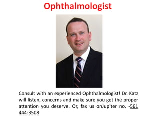Consult with an experienced Ophthalmologist! Dr. Katz
will listen, concerns and make sure you get the proper
attention you deserve. Or, fax us onJupiter no. -561
444-3508
 