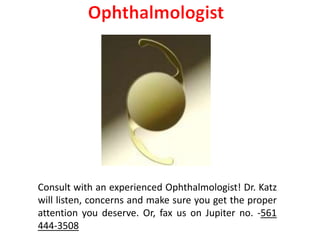 Consult with an experienced Ophthalmologist! Dr. Katz
will listen, concerns and make sure you get the proper
attention you deserve. Or, fax us on Jupiter no. -561
444-3508
 