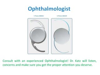 Consult with an experienced Ophthalmologist! Dr. Katz will listen,
concerns and make sure you get the proper attention you deserve.
 