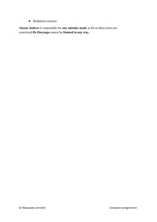 ● Radiation contract.
Akoon Andrea​​ is responsible for ​any mistake made​​ as far as these notes are
concerned.​Dr.Onyango​​ cannot be ​blamed in any way​​.
Dr Ndayisaba corneille Computer programmer
 