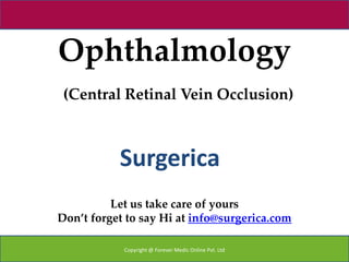 Ophthalmology
 (Central Retinal Vein Occlusion)



           Surgerica
          Let us take care of yours
Don’t forget to say Hi at info@surgerica.com

            Copyright @ Forever Medic Online Pvt. Ltd
 