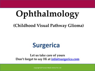 Ophthalmology
(Childhood Visual Pathway Glioma)



            Surgerica
           Let us take care of yours
 Don’t forget to say Hi at info@surgerica.com

             Copyright @ Forever Medic Online Pvt. Ltd
 