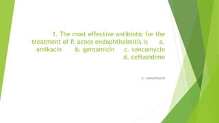 1. The most effective antibiotic for the
treatment of P. acnes endophthalmitis is a.
amikacin b. gentamicin c. vancomycin
d. ceftazidime
c. vancomycin
 
