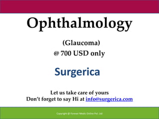 Ophthalmology
             (Glaucoma)
           @ 700 USD only

           Surgerica
          Let us take care of yours
Don’t forget to say Hi at info@surgerica.com

            Copyright @ Forever Medic Online Pvt. Ltd
 