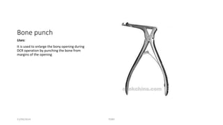 Bone punch 
Uses: 
It is used to enlarge the bony opening during 
DCR operation by punching the bone from 
margins of the opening 
11/09/2014 TONY 
 