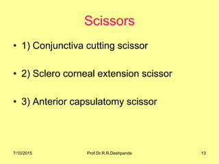 Scissors
• 1) Conjunctiva cutting scissor
• 2) Sclero corneal extension scissor
• 3) Anterior capsulatomy scissor
7/10/2015 13Prof.Dr.R.R.Deshpande
 