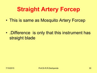 Straight Artery Forcep
• This is same as Mosquito Artery Forcep
• .Difference is only that this instrument has
straight blade
7/10/2015 Prof.Dr.R.R.Deshpande 30
 