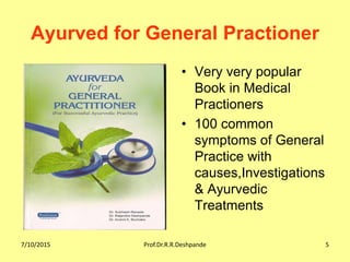7/10/2015 Prof.Dr.R.R.Deshpande 5
Ayurved for General Practioner
• Very very popular
Book in Medical
Practioners
• 100 common
symptoms of General
Practice with
causes,Investigations
& Ayurvedic
Treatments
 