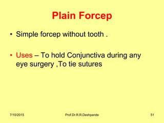 Plain Forcep
• Simple forcep without tooth .
• Uses – To hold Conjunctiva during any
eye surgery ,To tie sutures
7/10/2015 Prof.Dr.R.R.Deshpande 51
 
