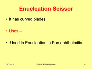 Enucleation Scissor
• It has curved blades.
• Uses –
• Used in Enucleation in Pan ophthalmitis.
7/10/2015 Prof.Dr.R.R.Deshpande 61
 