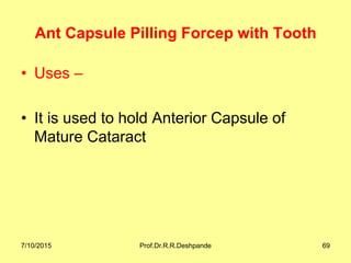 Ant Capsule Pilling Forcep with Tooth
• Uses –
• It is used to hold Anterior Capsule of
Mature Cataract
7/10/2015 Prof.Dr.R.R.Deshpande 69
 