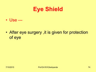Eye Shield
• Use ---
• After eye surgery ,it is given for protection
of eye
7/10/2015 Prof.Dr.R.R.Deshpande 74
 