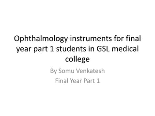 Ophthalmology instruments for final
year part 1 students in GSL medical
college
By Somu Venkatesh
Final Year Part 1
 
