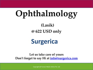 Ophthalmology
                (Lasik)
           @ 622 USD only

           Surgerica
          Let us take care of yours
Don’t forget to say Hi at info@surgerica.com

            Copyright @ Forever Medic Online Pvt. Ltd
 