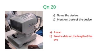 Qn 20
a) Name the device
b) Mention 1 use of the device
a) A scan
b) Provide data on the length of the
eye
 