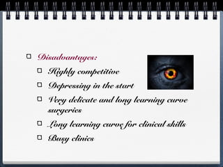 Disadvantages:
  Highly competitive
  Depressing in the start
  Very delicate and long learning curve
  surgeries
  Long learning curve for clinical skills
  Busy clinics
 