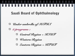 Saudi Board of Ophthalmology


Under umbrella of SCFHS
3 programs :
     Central Region + KSUF
     Western Region
     Eastern Region + KFUF
 