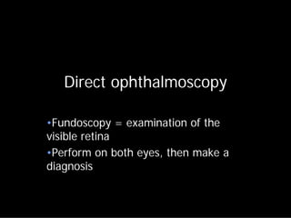 Direct ophthalmoscopy

•Fundoscopy = examination of the
visible retina
•Perform on both eyes, then make a
diagnosis
 
