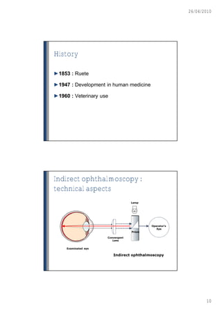 26/04/2010




History

►1853 : Ruete

►1947 : Development in human medicine

►1960 : Veterinary use




Indirect ophthalmoscopy :
technical aspects




                                               10
 