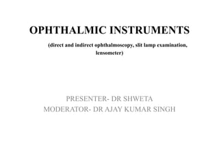 OPHTHALMIC INSTRUMENTS
(direct and indirect ophthalmoscopy, slit lamp examination,
lensometer)
PRESENTER- DR SHWETA
MODERATOR- DR AJAY KUMAR SINGH
 