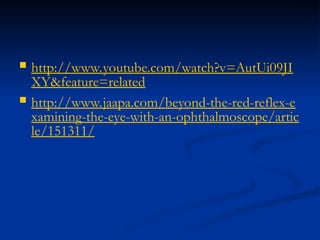  http://www.youtube.com/watch?v=AutUi09JI
XY&feature=related
 http://www.jaapa.com/beyond-the-red-reflex-e
xamining-the-eye-with-an-ophthalmoscope/artic
le/151311/
 