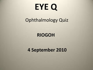 EYE Q                  Ophthalmology Quiz RIOGOH                    4 September 2010 