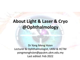 About Light & Laser & Cryo
@Ophthalmology
Dr Yong Meng Hsien
Lecturer & Ophthalmologist, UKM & HCTM
yongmenghsien@ppukm.ukm.edu.my
Last edited: Feb 2022
 