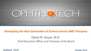 David R. Guyer, M.D.
Chief Executive Officer and Chairman of the Board
Developing the Next Generation of Science-driven AMD Therapies
October 2014NASDAQ: OPHT
 