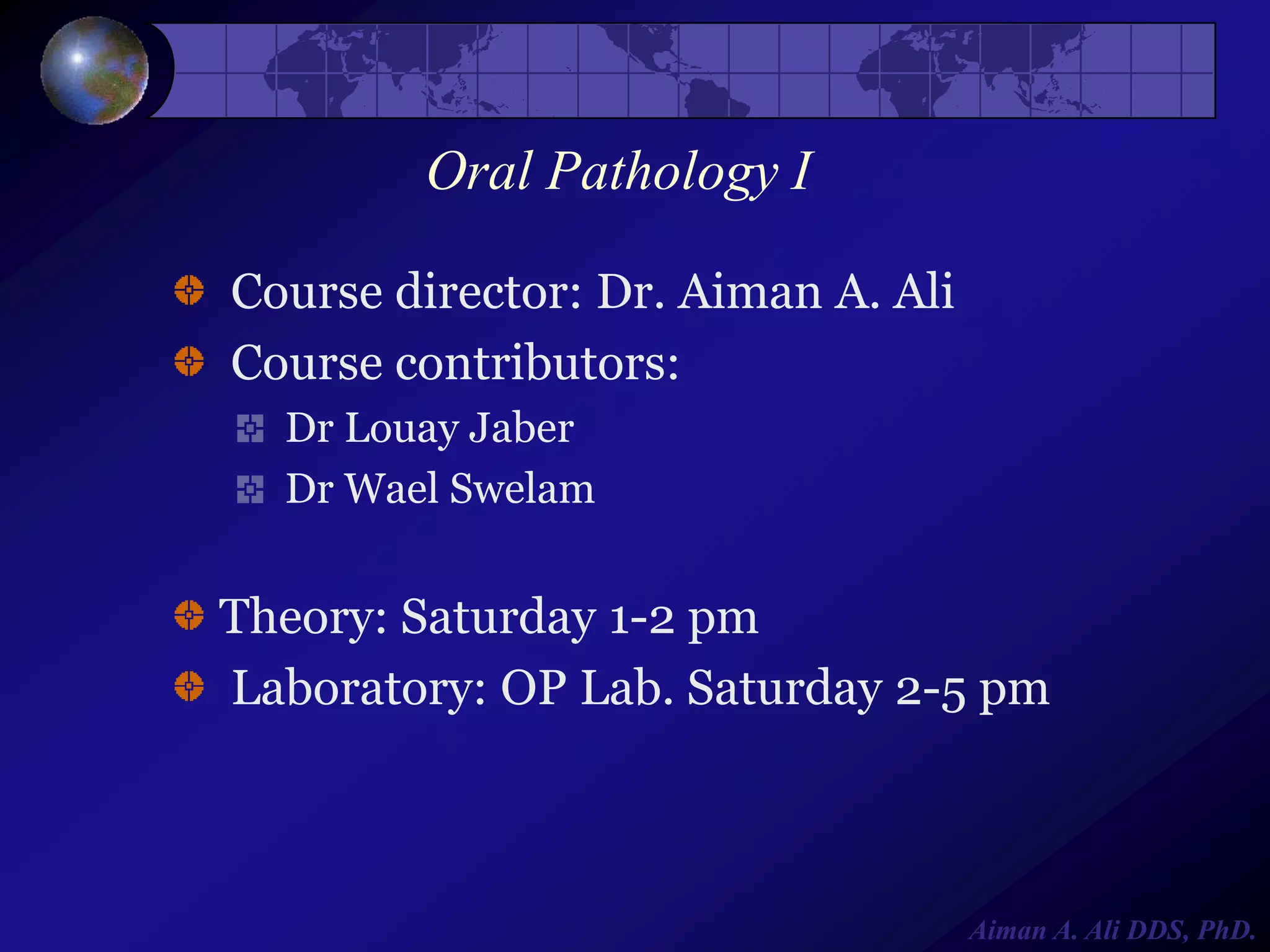 Oral Pathology I
Course director: Dr. Aiman A. Ali
Course contributors:
Dr Louay Jaber
Dr Wael Swelam

Theory: Saturday 1-2 pm
Laboratory: OP Lab. Saturday 2-5 pm

Aiman A. Ali DDS, PhD.

 