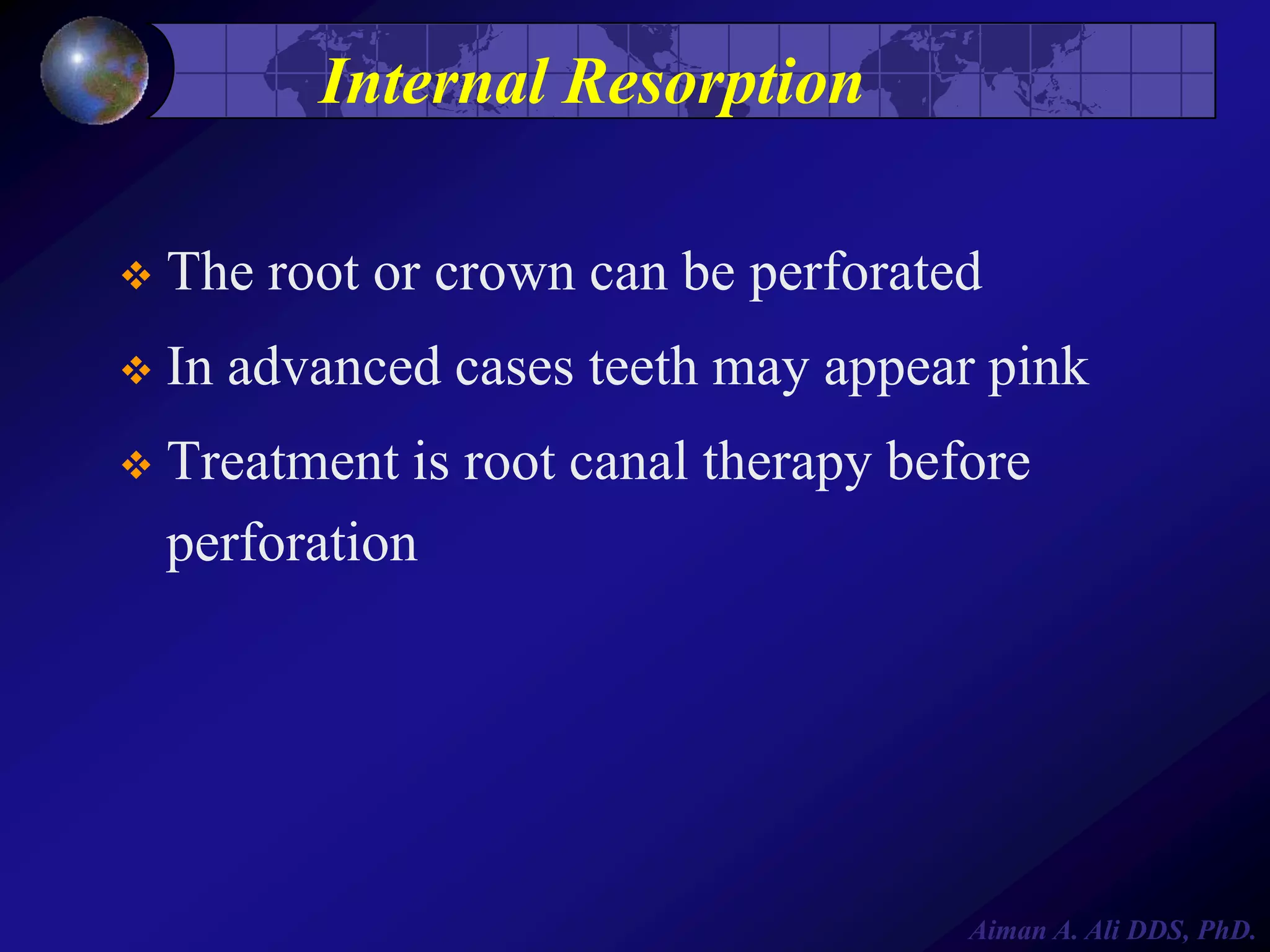 Internal Resorption


The root or crown can be perforated



In advanced cases teeth may appear pink



Treatment is root canal therapy before
perforation

Aiman A. Ali DDS, PhD.

 