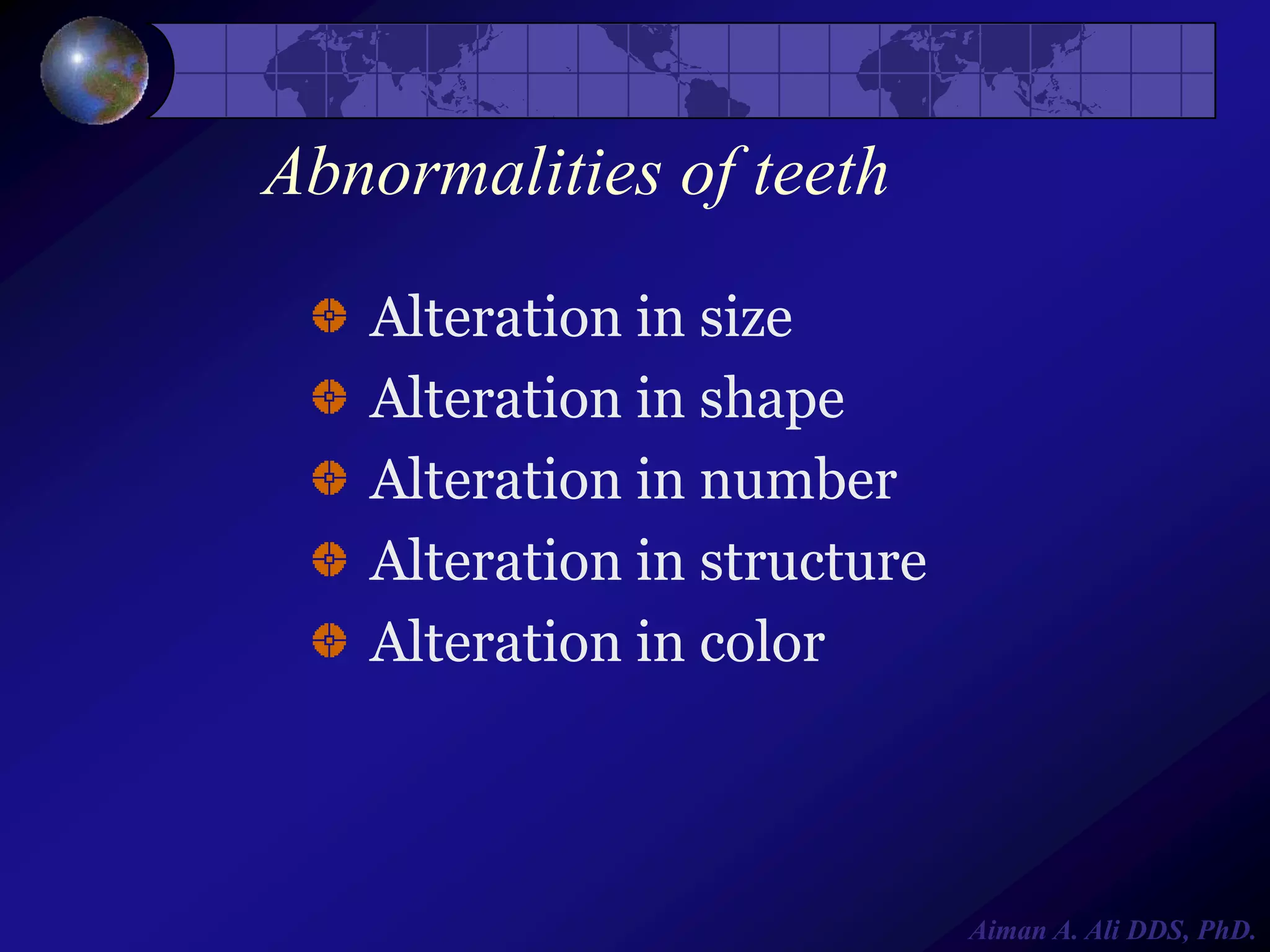 Abnormalities of teeth
Alteration in size
Alteration in shape
Alteration in number
Alteration in structure
Alteration in color

Aiman A. Ali DDS, PhD.

 