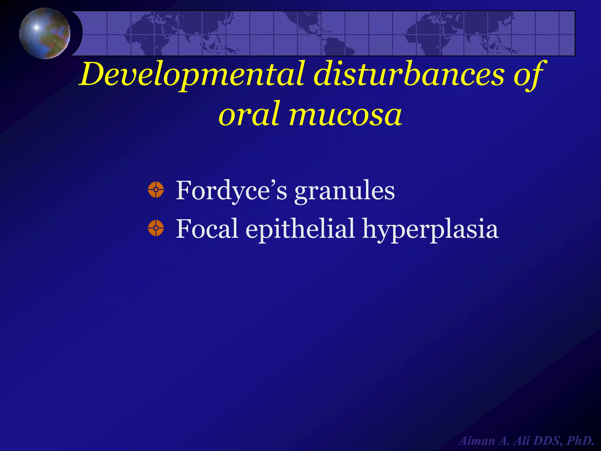 Developmental disturbances of
oral mucosa
Fordyce’s granules
Focal epithelial hyperplasia

Aiman A. Ali DDS, PhD.

 