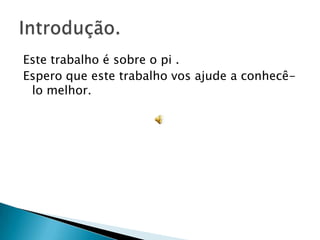 Este trabalho é sobre o pi .
Espero que este trabalho vos ajude a conhecê-
 lo melhor.
 