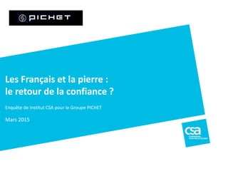 Enquête de Institut CSA pour le Groupe PICHET
Mars 2015
Les Français et la pierre :
le retour de la confiance ?
 