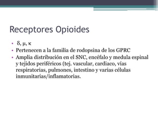Receptores Opioides
• δ, μ, κ
• Pertenecen a la familia de rodopsina de los GPRC
• Amplia distribución en el SNC, encéfalo y medula espinal
y tejidos periféricos (tej. vascular, cardiaco, vías
respiratorias, pulmones, intestino y varias células
inmunitarias/inflamatorias.
 