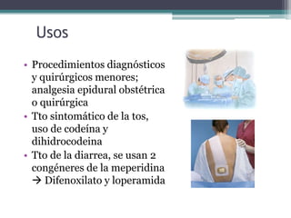 Usos
• Procedimientos diagnósticos
y quirúrgicos menores;
analgesia epidural obstétrica
o quirúrgica
• Tto sintomático de la tos,
uso de codeína y
dihidrocodeina
• Tto de la diarrea, se usan 2
congéneres de la meperidina
 Difenoxilato y loperamida
 