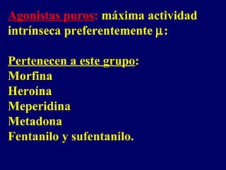 Agonistas puros :  máxima actividad intrínseca preferentemente   :  Pertenecen a este grupo : Morfina Heroína Meperidina Metadona Fentanilo y sufentanilo. 