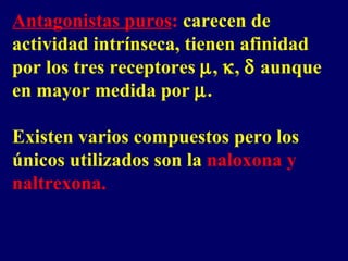 Antagonistas puros :  carecen de actividad intrínseca, tienen afinidad por los tres receptores   ,   ,    aunque en mayor medida por   .  Existen varios compuestos pero los únicos utilizados son la  naloxona y naltrexona. 