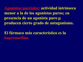 Agonistas parciales:  actividad intrínseca menor a la de los agonistas puros; en presencia de un agonista puro    producen cierto grado de antagonismo.  El fármaco más característico es la  buprenorfina. 