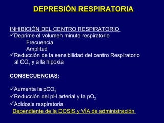 DEPRESIÓN RESPIRATORIA INHIBICIÓN DEL CENTRO RESPIRATORIO  Deprime el volumen minuto respiratorio Frecuencia Amplitud Reducción de la sensibilidad del centro Respiratorio  al CO 2  y a la hipoxia CONSECUENCIAS: Aumenta la pCO 2 Reducción del pH arterial y la pO 2 Acidosis respiratoria Dependiente de la DOSIS y VÍA de administración  