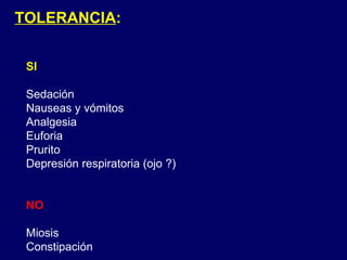 TOLERANCIA : SI Sedación Nauseas y vómitos Analgesia Euforia Prurito Depresión respiratoria (ojo ?) NO Miosis Constipación 