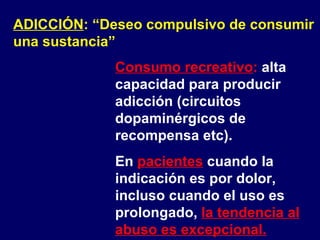 ADICCIÓN : “Deseo compulsivo de consumir  una sustancia” Consumo recreativo :  alta capacidad para producir adicción (circuitos dopaminérgicos de recompensa etc). En  pacientes  cuando la indicación es por dolor, incluso cuando el uso es prolongado,  la tendencia al abuso es excepcional. 