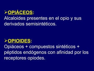 OPIÁCEOS :   Alcaloides presentes en el opio y sus derivados semisintéticos. OPIOIDES : Opiáceos + compuestos sintéticos + péptidos endógenos con afinidad por los receptores opiodes. 