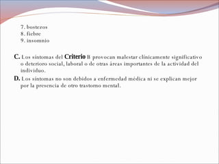 7.   bostezos 8. fiebre 9. insomnio C.  Los síntomas del  Criterio  B provocan malestar clínicamente significativo o deterioro social, laboral o de otras áreas importantes de la actividad del individuo. D.  Los síntomas no son debidos a enfermedad médica ni se explican mejor por la presencia de otro trastorno mental. 