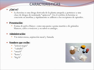 CARACTERISTICAS <ul><li>¿Qué es? </li></ul><ul><ul><li>La heroína es una droga derivada de la planta amapola y pertenece a...