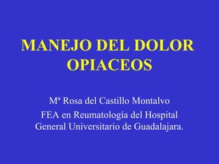 MANEJO DEL DOLOR
    OPIACEOS

    Mª Rosa del Castillo Montalvo
  FEA en Reumatología del Hospital
 General Universitario de Guadalajara.
 