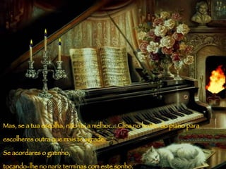 Mas, se a tua escolha, não foi a melhor...   Clica no botão do  piano  para escolheres outra que mais te agrade. Se acordares o gatinho, tocando-lhe no nariz terminas com este sonho. 